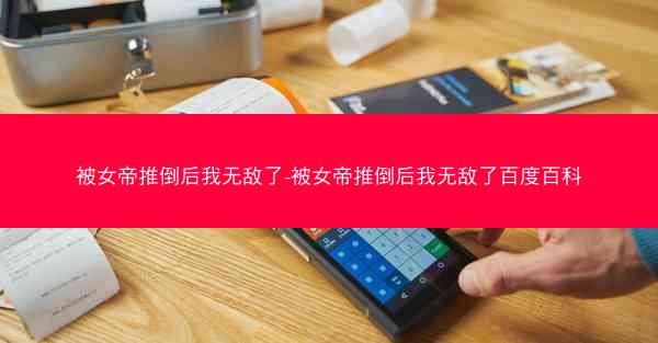 被女帝推倒后我无敌了-被女帝推倒后我无敌了百度百科 被女帝推倒后我无敌了-被女帝推倒后我无敌了百度百科