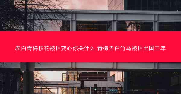 表白青梅校花被拒变心你哭什么-青梅告白竹马被拒出国三年 表白青梅校花被拒变心你哭什么-青梅告白竹马被拒出国三年