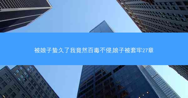 被娘子蛰久了我竟然百毒不侵,娘子被套牢27章