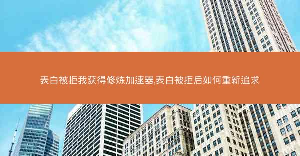 表白被拒我获得修炼加速器,表白被拒后如何重新追求