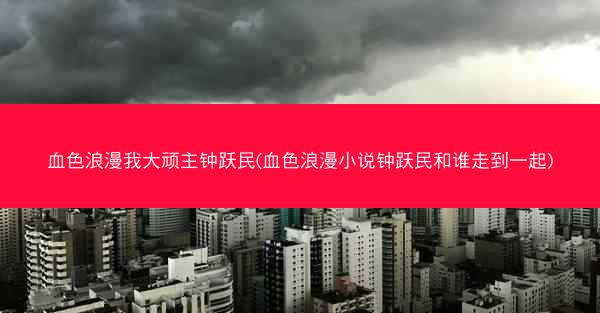 血色浪漫我大顽主钟跃民(血色浪漫小说钟跃民和谁走到一起)