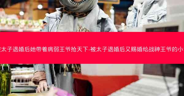 被太子退婚后她带着病弱王爷抢天下-被太子退婚后又赐婚给战神王爷的小说