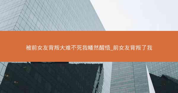 被前女友背叛大难不死我幡然醒悟_前女友背叛了我