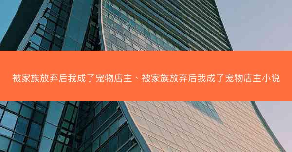 被家族放弃后我成了宠物店主、被家族放弃后我成了宠物店主小说