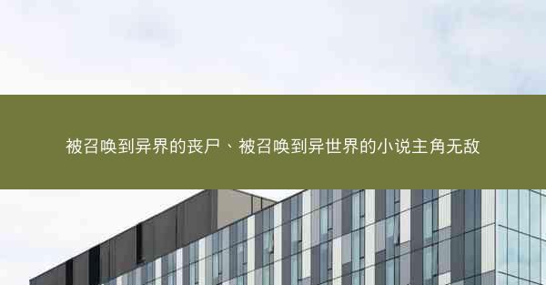 被召唤到异界的丧尸、被召唤到异世界的小说主角无敌