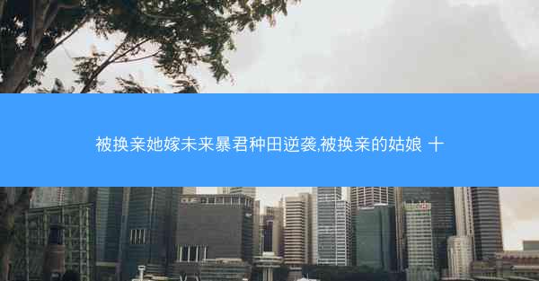 被换亲她嫁未来暴君种田逆袭,被换亲的姑娘 十