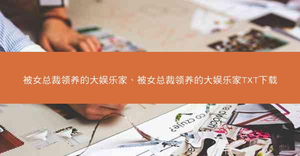 被女总裁领养的大娱乐家、被女总裁领养的大娱乐家TXT下载