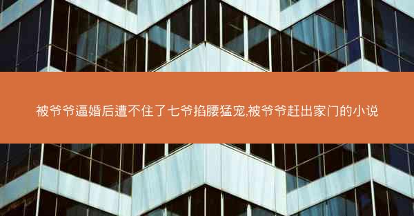 被爷爷逼婚后遭不住了七爷掐腰猛宠,被爷爷赶出家门的小说