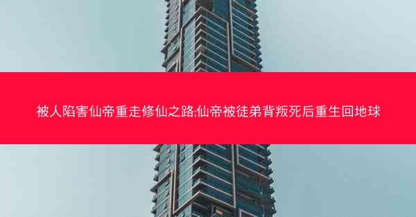被人陷害仙帝重走修仙之路;仙帝被徒弟背叛死后重生回地球