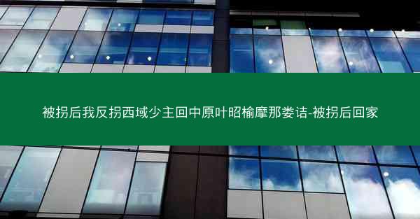 被拐后我反拐西域少主回中原叶昭榆摩那娄诘-被拐后回家