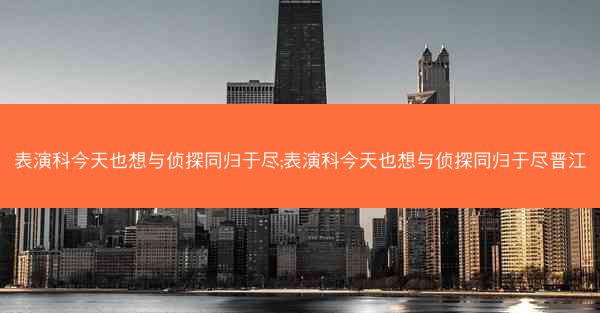 表演科今天也想与侦探同归于尽;表演科今天也想与侦探同归于尽晋江