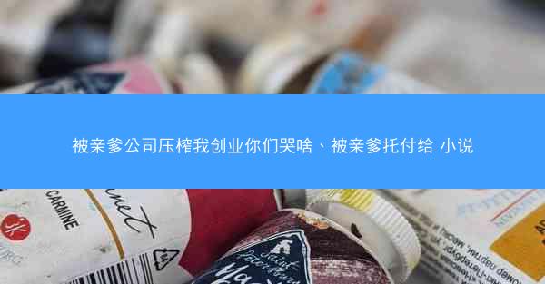 被亲爹公司压榨我创业你们哭啥、被亲爹托付给 小说