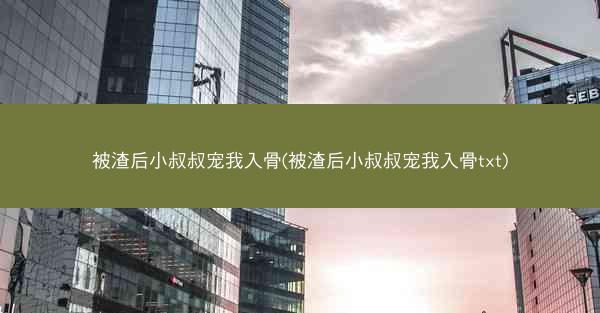 被渣后小叔叔宠我入骨(被渣后小叔叔宠我入骨txt)