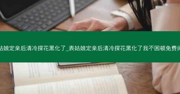 表姑娘定亲后清冷探花黑化了_表姑娘定亲后清冷探花黑化了我不困顿免费阅读