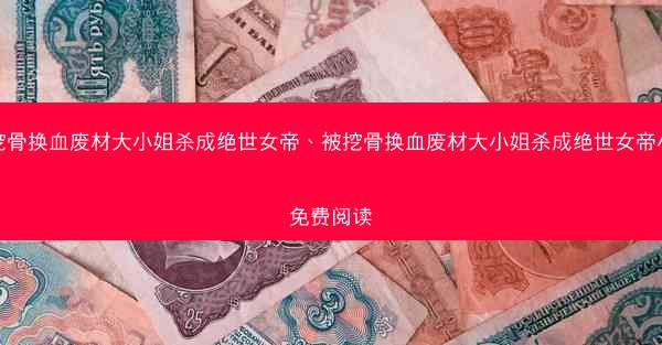 被挖骨换血废材大小姐杀成绝世女帝、被挖骨换血废材大小姐杀成绝世女帝小说免费阅读