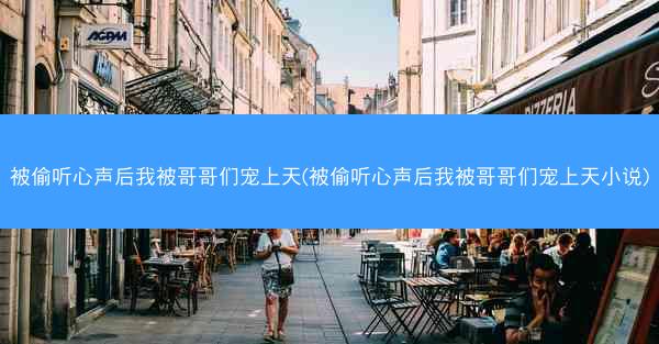 被偷听心声后我被哥哥们宠上天(被偷听心声后我被哥哥们宠上天小说)