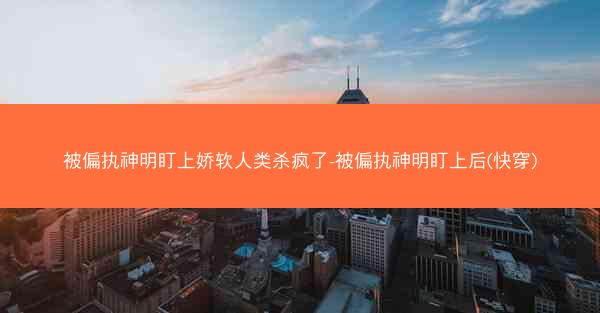 被偏执神明盯上娇软人类杀疯了-被偏执神明盯上后(快穿)