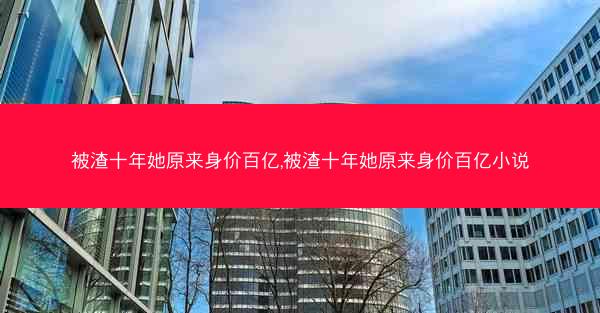 被渣十年她原来身价百亿,被渣十年她原来身价百亿小说