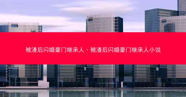 被渣后闪婚豪门继承人、被渣后闪婚豪门继承人小说 被渣后闪婚豪门继承人、被渣后闪婚豪门继承人小说