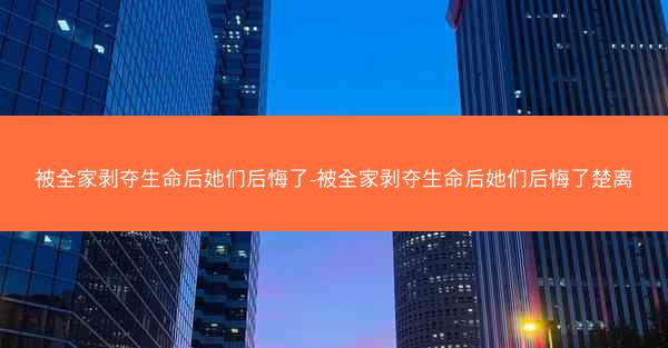 被全家剥夺生命后她们后悔了-被全家剥夺生命后她们后悔了楚离