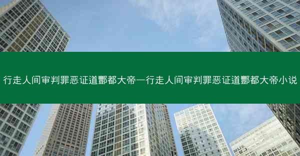 行走人间审判罪恶证道酆都大帝—行走人间审判罪恶证道酆都大帝小说