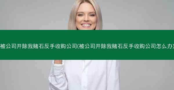 被公司开除我赌石反手收购公司(被公司开除我赌石反手收购公司怎么办)