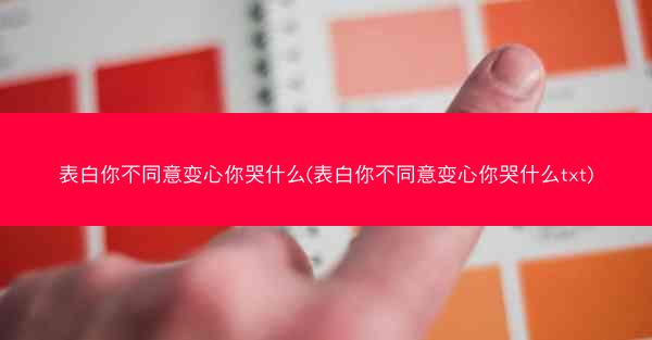 表白你不同意变心你哭什么(表白你不同意变心你哭什么txt)