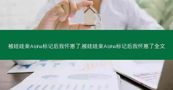 被娃娃亲Alpha标记后我怀崽了,被娃娃亲Alpha标记后我怀崽了全文