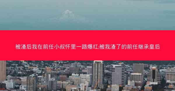 被渣后我在前任小叔怀里一路爆红;被我渣了的前任继承皇后