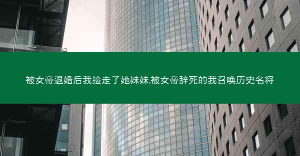 被女帝退婚后我捡走了她妹妹,被女帝辞死的我召唤历史名将