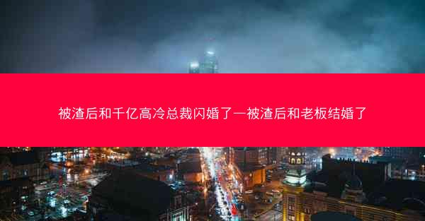被渣后和千亿高冷总裁闪婚了—被渣后和老板结婚了