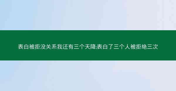 表白被拒没关系我还有三个天降;表白了三个人被拒绝三次