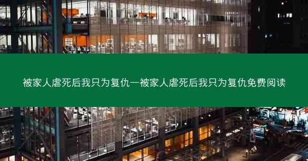被家人虐死后我只为复仇—被家人虐死后我只为复仇免费阅读