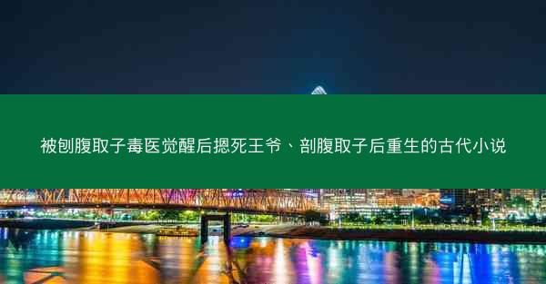 被刨腹取子毒医觉醒后摁死王爷、剖腹取子后重生的古代小说