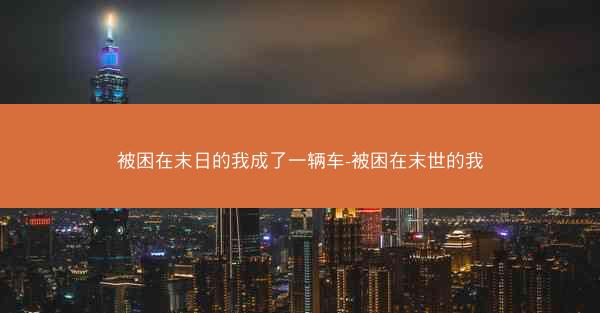 被困在末日的我成了一辆车-被困在末世的我 被困在末日的我成了一辆车-被困在末世的我