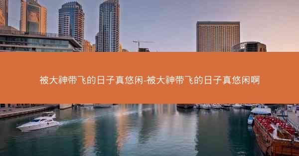 被大神带飞的日子真悠闲-被大神带飞的日子真悠闲啊