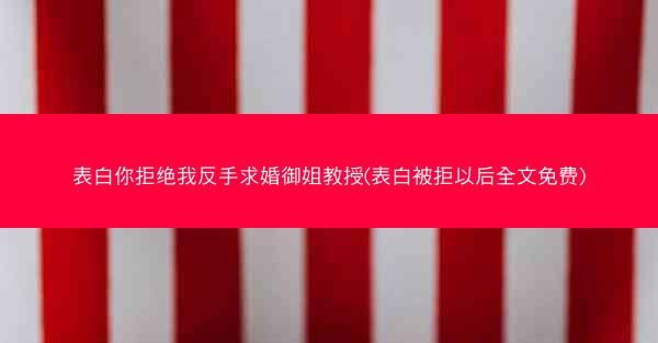 表白你拒绝我反手求婚御姐教授(表白被拒以后全文免费)