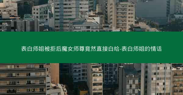 表白师姐被拒后魔女师尊竟然直接白给-表白师姐的情话