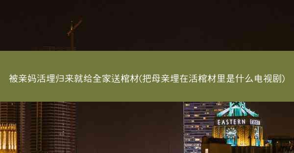 被亲妈活埋归来就给全家送棺材(把母亲埋在活棺材里是什么电视剧) 被亲妈活埋归来就给全家送棺材(把母亲埋在活棺材里是什么电视剧)