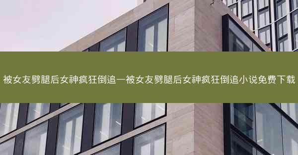 被女友劈腿后女神疯狂倒追—被女友劈腿后女神疯狂倒追小说免费下载