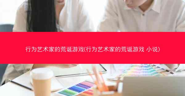 行为艺术家的荒诞游戏(行为艺术家的荒诞游戏 小说)