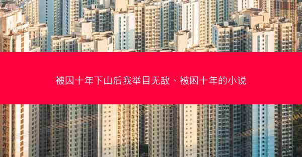 被囚十年下山后我举目无敌、被困十年的小说 被囚十年下山后我举目无敌、被困十年的小说