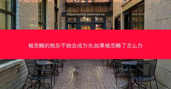 被忽略的炮灰不她会成为光;如果被忽略了怎么办