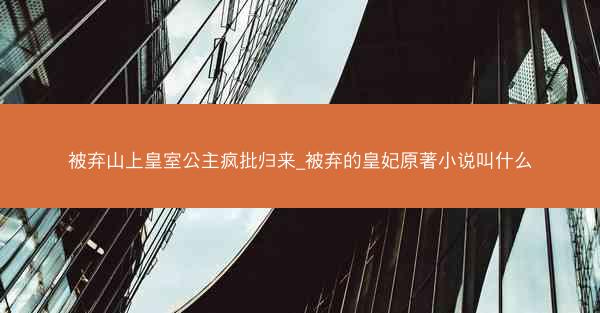 被弃山上皇室公主疯批归来_被弃的皇妃原著小说叫什么