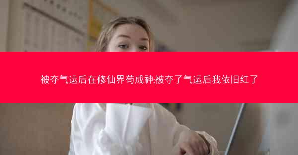 被夺气运后在修仙界苟成神;被夺了气运后我依旧红了