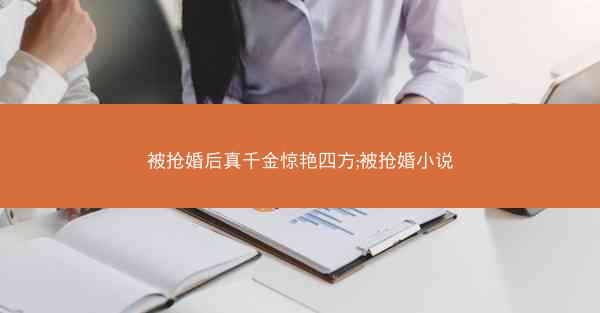 被抢婚后真千金惊艳四方;被抢婚小说
