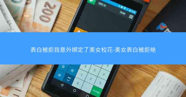 表白被拒我意外绑定了美女校花-美女表白被拒绝
