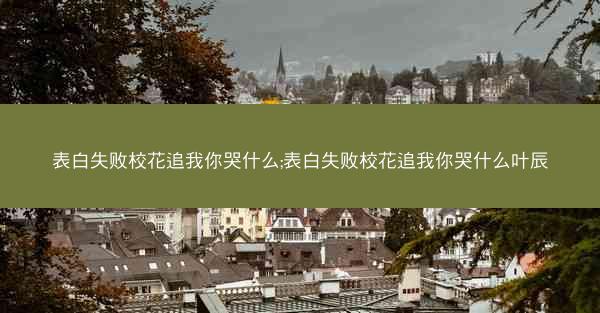 表白失败校花追我你哭什么;表白失败校花追我你哭什么叶辰