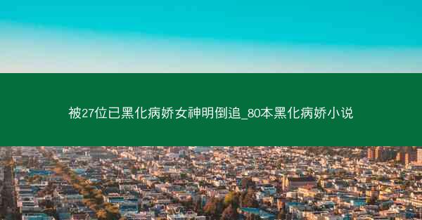 被27位已黑化病娇女神明倒追_80本黑化病娇小说