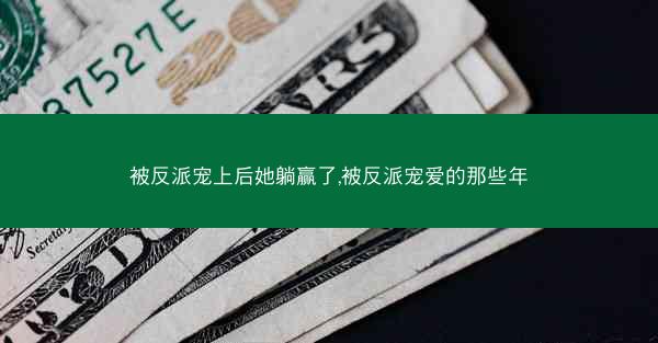 被反派宠上后她躺赢了,被反派宠爱的那些年